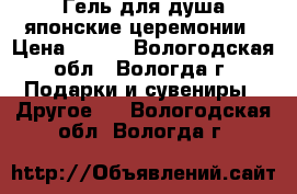 Гель для душа японские церемонии › Цена ­ 150 - Вологодская обл., Вологда г. Подарки и сувениры » Другое   . Вологодская обл.,Вологда г.